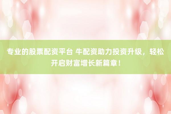 专业的股票配资平台 牛配资助力投资升级，轻松开启财富增长新篇章！