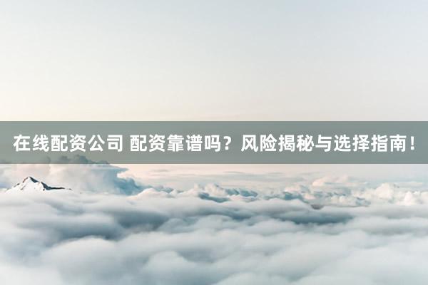 在线配资公司 配资靠谱吗？风险揭秘与选择指南！