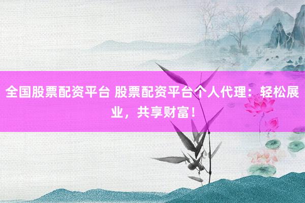 全国股票配资平台 股票配资平台个人代理：轻松展业，共享财富！