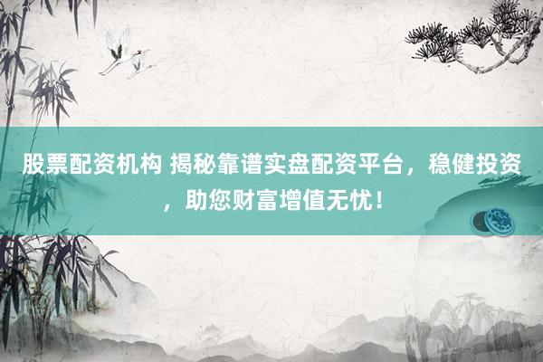 股票配资机构 揭秘靠谱实盘配资平台，稳健投资，助您财富增值无忧！