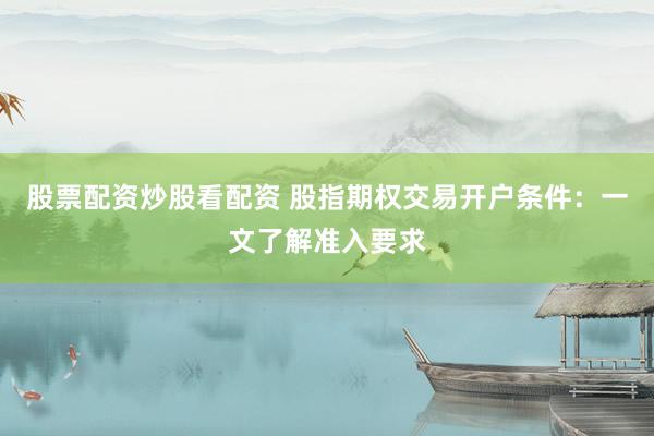 股票配资炒股看配资 股指期权交易开户条件：一文了解准入要求