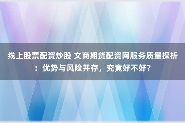 线上股票配资炒股 文商期货配资网服务质量探析：优势与风险并存，究竟好不好？
