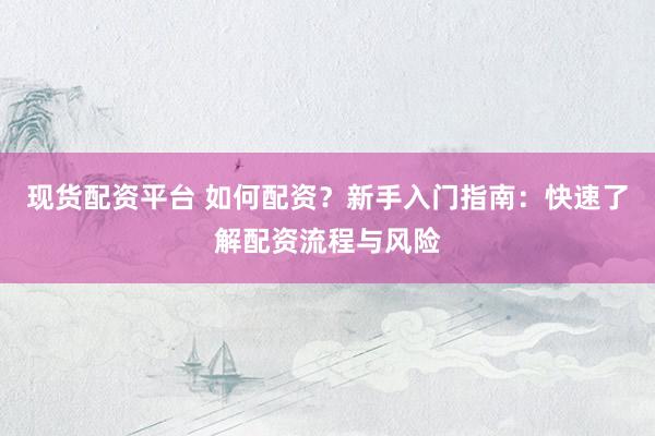 现货配资平台 如何配资？新手入门指南：快速了解配资流程与风险