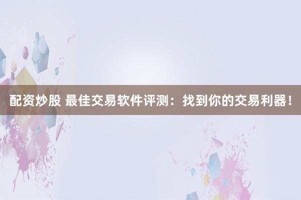 配资炒股 最佳交易软件评测：找到你的交易利器！