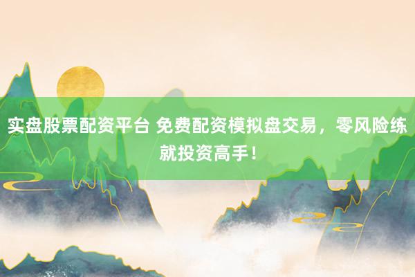实盘股票配资平台 免费配资模拟盘交易，零风险练就投资高手！