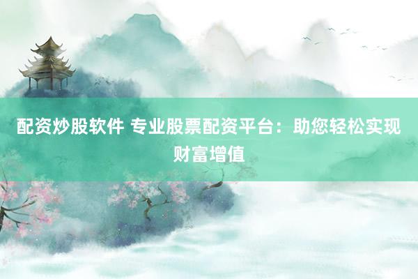 配资炒股软件 专业股票配资平台：助您轻松实现财富增值