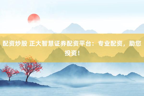 配资炒股 正大智慧证券配资平台：专业配资，助您投资！