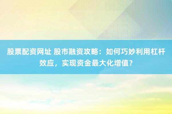 股票配资网址 股市融资攻略：如何巧妙利用杠杆效应，实现资金最大化增值？