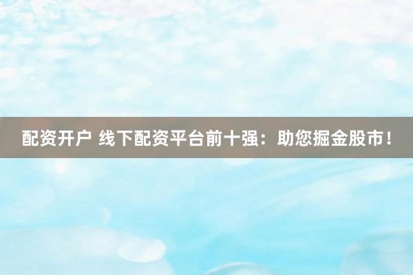 配资开户 线下配资平台前十强：助您掘金股市！