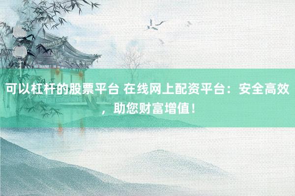 可以杠杆的股票平台 在线网上配资平台：安全高效，助您财富增值！