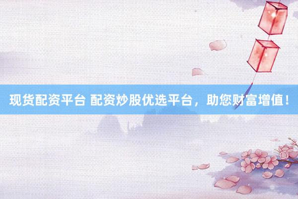现货配资平台 配资炒股优选平台，助您财富增值！