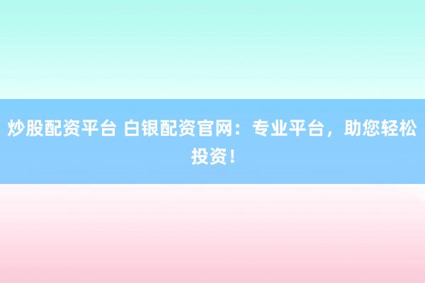 炒股配资平台 白银配资官网：专业平台，助您轻松投资！