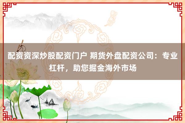 配资资深炒股配资门户 期货外盘配资公司：专业杠杆，助您掘金海外市场