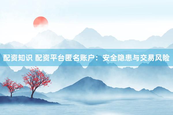 配资知识 配资平台匿名账户：安全隐患与交易风险
