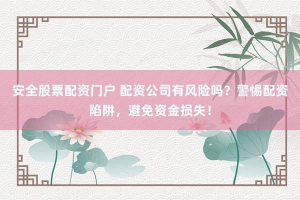 安全股票配资门户 配资公司有风险吗？警惕配资陷阱，避免资金损失！
