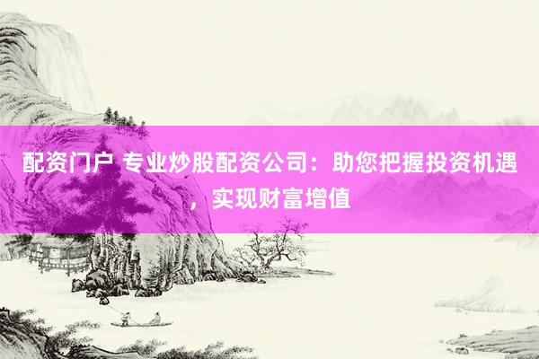 配资门户 专业炒股配资公司：助您把握投资机遇，实现财富增值