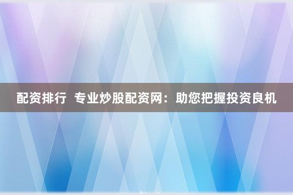 配资排行  专业炒股配资网：助您把握投资良机