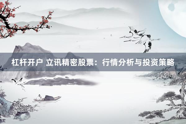 杠杆开户 立讯精密股票：行情分析与投资策略