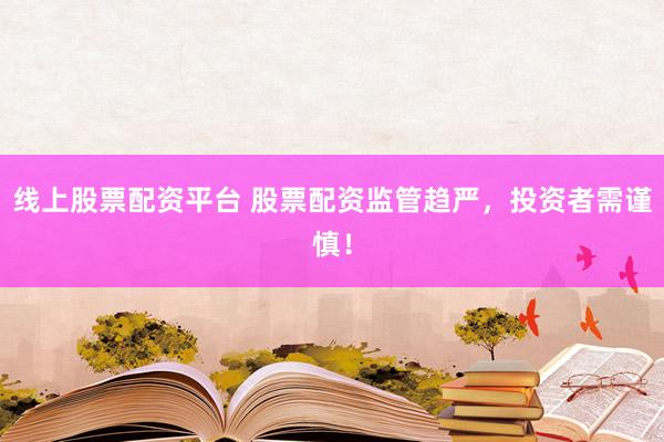 线上股票配资平台 股票配资监管趋严，投资者需谨慎！