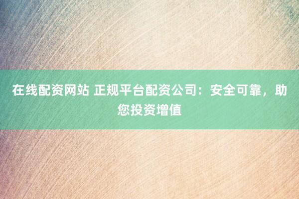 在线配资网站 正规平台配资公司：安全可靠，助您投资增值