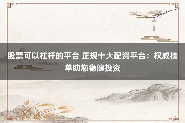 股票可以杠杆的平台 正规十大配资平台：权威榜单助您稳健投资