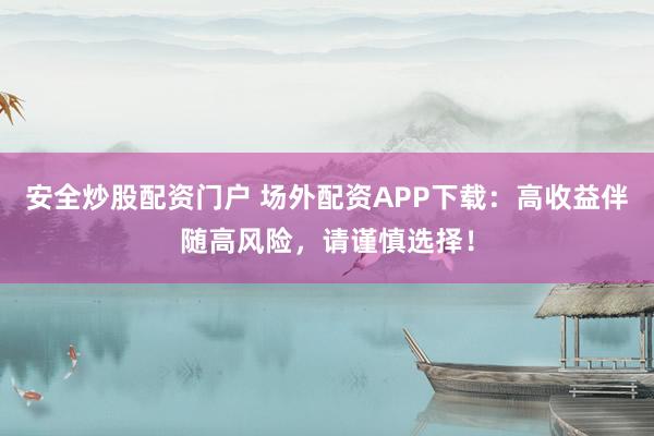 安全炒股配资门户 场外配资APP下载：高收益伴随高风险，请谨慎选择！