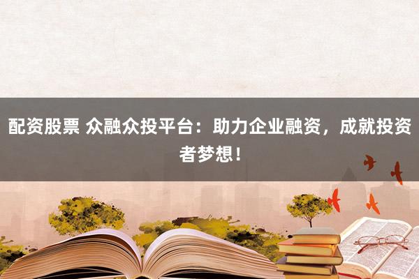 配资股票 众融众投平台：助力企业融资，成就投资者梦想！