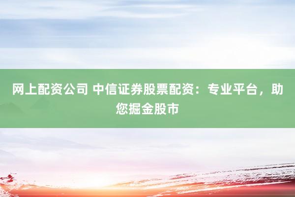网上配资公司 中信证券股票配资：专业平台，助您掘金股市