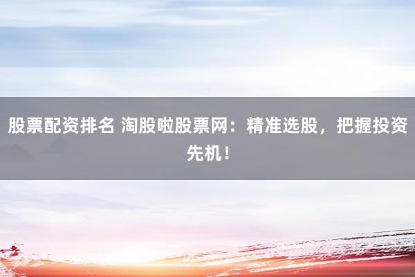 股票配资排名 淘股啦股票网：精准选股，把握投资先机！