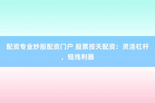 配资专业炒股配资门户 股票按天配资：灵活杠杆，短线利器