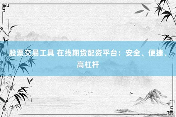 股票交易工具 在线期货配资平台：安全、便捷、高杠杆
