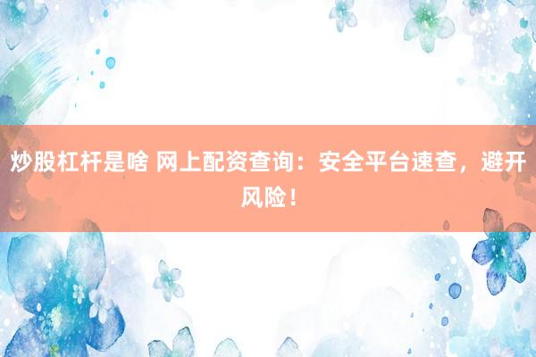 炒股杠杆是啥 网上配资查询：安全平台速查，避开风险！