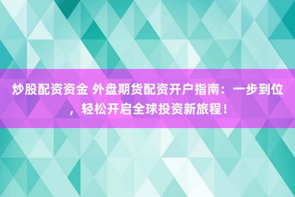 炒股配资资金 外盘期货配资开户指南：一步到位，轻松开启全球投资新旅程！