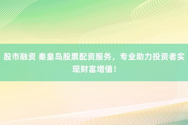 股市融资 秦皇岛股票配资服务，专业助力投资者实现财富增值！