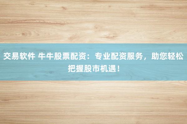 交易软件 牛牛股票配资：专业配资服务，助您轻松把握股市机遇！
