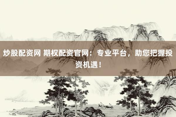 炒股配资网 期权配资官网：专业平台，助您把握投资机遇！