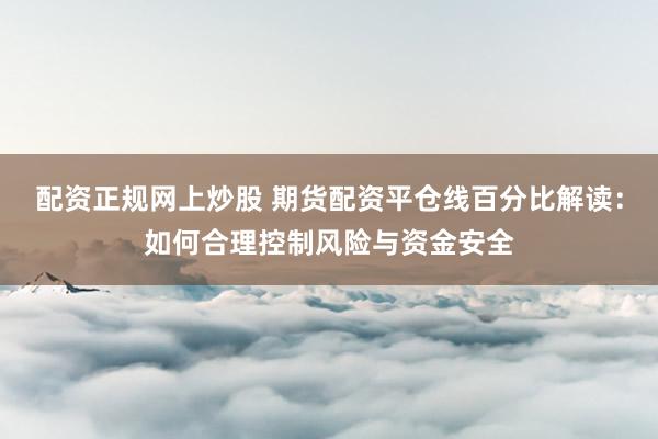 配资正规网上炒股 期货配资平仓线百分比解读：如何合理控制风险与资金安全