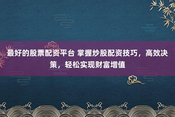 最好的股票配资平台 掌握炒股配资技巧，高效决策，轻松实现财富增值