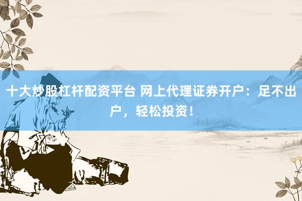 十大炒股杠杆配资平台 网上代理证券开户：足不出户，轻松投资！