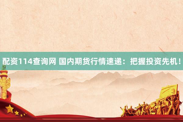 配资114查询网 国内期货行情速递：把握投资先机！