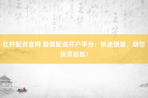 杠杆配资官网 股票配资开户平台：快速便捷，助您投资起航！