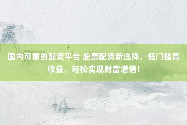 国内可靠的配资平台 股票配资新选择，低门槛高收益，轻松实现财富增值！