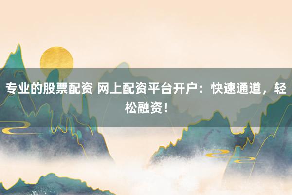 专业的股票配资 网上配资平台开户：快速通道，轻松融资！