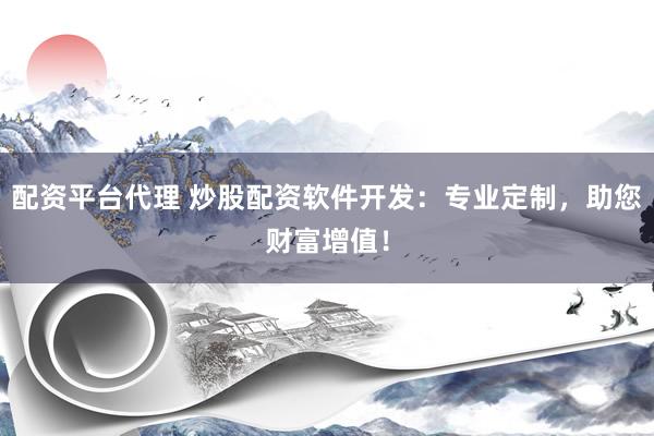 配资平台代理 炒股配资软件开发：专业定制，助您财富增值！