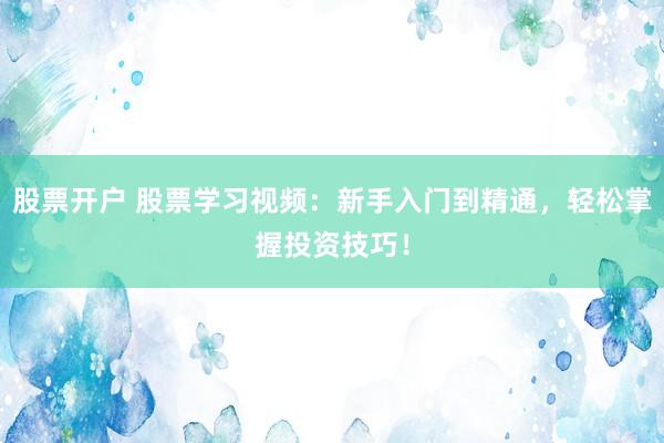股票开户 股票学习视频：新手入门到精通，轻松掌握投资技巧！