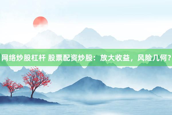 网络炒股杠杆 股票配资炒股：放大收益，风险几何？