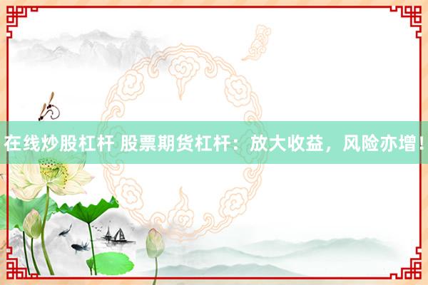 在线炒股杠杆 股票期货杠杆：放大收益，风险亦增！
