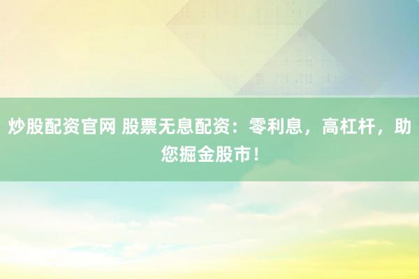 炒股配资官网 股票无息配资：零利息，高杠杆，助您掘金股市！