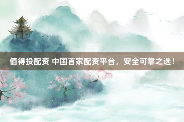 值得投配资 中国首家配资平台，安全可靠之选！