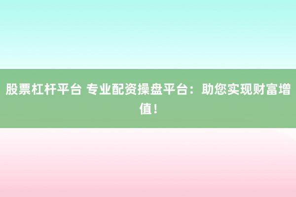 股票杠杆平台 专业配资操盘平台：助您实现财富增值！